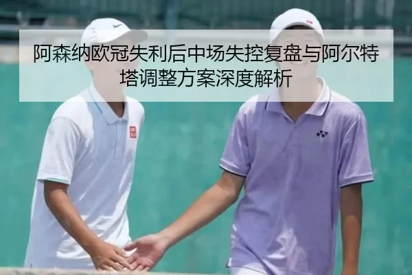 阿森纳欧冠失利后中场失控复盘与阿尔特塔调整方案深度解析
